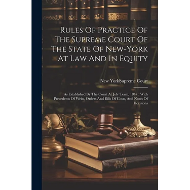 Rules Of Practice Of The Supreme Court Of The State Of New-york At Law And In Equity: As Established By The Court At July Term, 1847: With Precedents