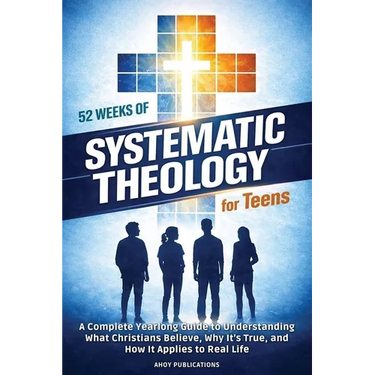 52 Weeks of Systematic Theology for Teens: A Complete Yearlong Guide to Understanding What Christians Believe, Why It's True, and How It Applies to Re