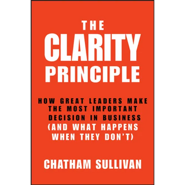 Clarity Principle: How Great Leaders Make the Most Important Decision in Business (and What Happens When They Don't)