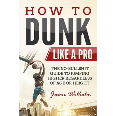How to Dunk Like a Pro: The No-Bullshit Guide to Jumping Higher Regardless of Age or Height