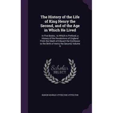 The History of the Life of King Henry the Second, and of the Age in Which He Lived: In Five Books; to Which Is Prefixed, a History of the Revolutions