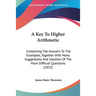 A Key To Higher Arithmetic: Containing The Answers To The Examples, Together With Many Suggestions And Solution Of The More Difficult Questions (1852)