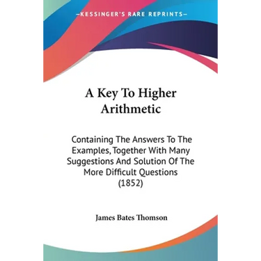 A Key To Higher Arithmetic: Containing The Answers To The Examples, Together With Many Suggestions And Solution Of The More Difficult Questions (1852)