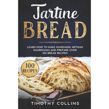 Tartine Bread: Learn How To Make Homemade Artisan Sourdough And Prepare Over 100 Bread Recipes