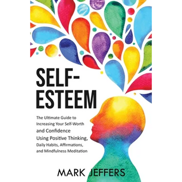 Self-Esteem: The Ultimate Guide to Increasing Your Self-Worth and Confidence Using Positive Thinking, Daily Habits, Affirmations, and Mindfulness Medi