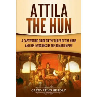 Attila the Hun: A Captivating Guide to the Ruler of the Huns and His Invasions of the Roman Empire