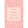 Love Letters To My Baby Girl: A Sweet Memory keepsake -120 Pages 6 x 9