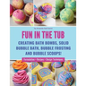 Fun in the Tub: Creating Bath Bombs, Solid Bubble Bath, Bubble Frosting and Bubble Scoops