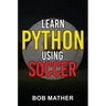 Learn Python Using Soccer: Coding for Kids in Python Using Outrageously Fun Soccer Concepts (Coding for Absolute Beginners)