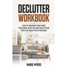 Declutter Workbook: How to organize your home, your mind, your life and your future with the Declutter strategies