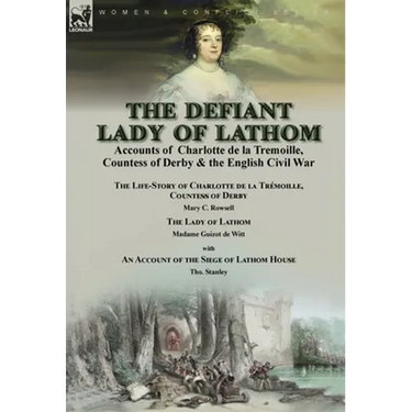 The Defiant Lady of Lathom: Accounts of Charlotte de la Tremoille, Countess of Derby & the English Civil War-The Life-Story of Charlotte de la Trémoil