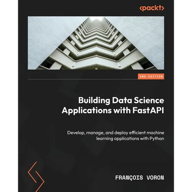 Building Data Science Applications with FastAPI - Second Edition: Develop, manage, and deploy efficient machine learning applications with Python