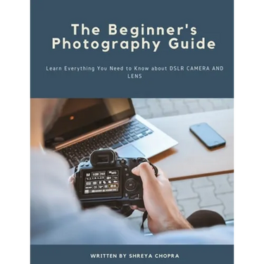 The Beginner's Photography Guide: Learn Everything You Need to Know about DSLR Camera and Lens