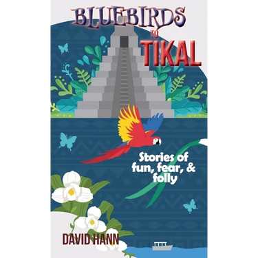 Bluebirds to Tikal: Stories of Fun, Fear & Folly