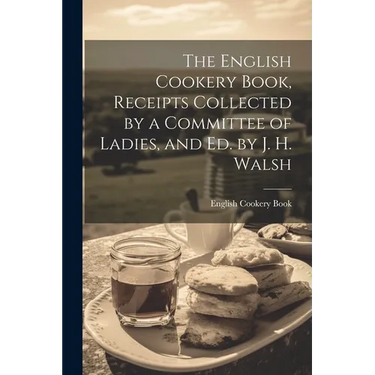 The English Cookery Book, Receipts Collected by a Committee of Ladies, and Ed. by J. H. Walsh