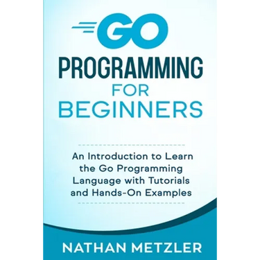 Go Programming for Beginners: An Introduction to Learn the Go Programming Language with Tutorials and Hands-On Examples
