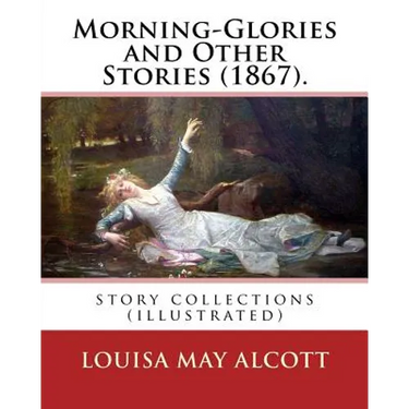 Morning-Glories and Other Stories (1867). By: Louisa May Alcott: story collections (illustrated)