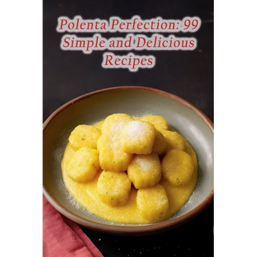 Polenta Perfection: 99 Simple and Delicious Recipes