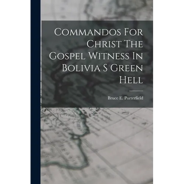 Commandos For Christ The Gospel Witness In Bolivia S Green Hell
