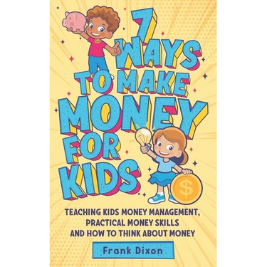 7 Ways To Make Money For Kids: Teaching Kids Money Management, Practical Money Skills And How To Think About Money