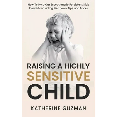 Raising A Highly Sensitive Child: How To Help Our Exceptionally Persistent Kids Flourish Including Meltdown Tips and Tricks