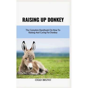 Raising Up Donkey: The Complete Handbook On How To Raising And Caring For Donkey