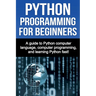 Python Programming for Beginners: A guide to Python computer language, computer programming, and learning Python fast!