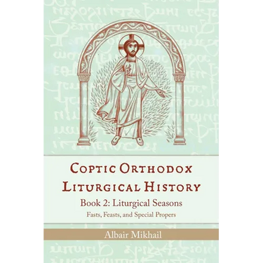 Coptic Orthodox Liturgical History - Book 2: Liturgical Seasons (Fasts, Feasts, and Special Propers)