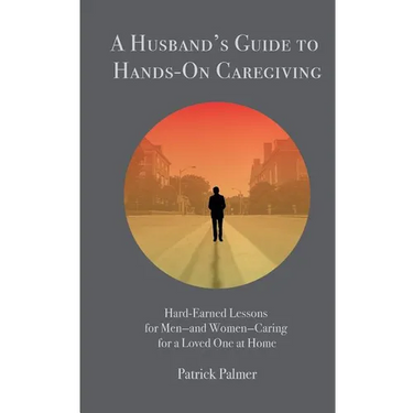 A Husband's Guide to Hands-On Caregiving: Hard-Earned Lessons for Men-and Women-Caring for a Loved One at Home