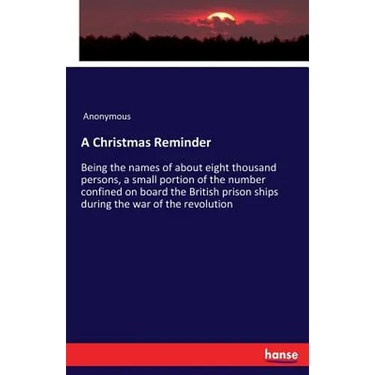 A Christmas Reminder: Being the names of about eight thousand persons, a small portion of the number confined on board the British prison ships during
