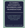 Algebra, Arithmetic, Numbers and Numeration: A Mathematics Book for High Schools and Colleges