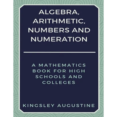 Algebra, Arithmetic, Numbers and Numeration: A Mathematics Book for High Schools and Colleges