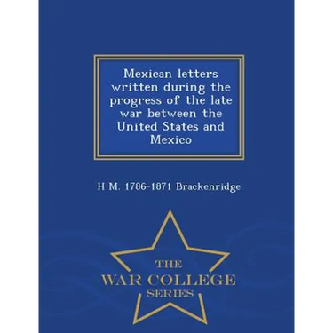 Mexican Letters Written During the Progress of the Late War Between the United States and Mexico - War College Series