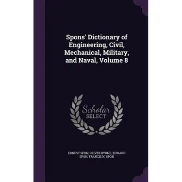 Spons' Dictionary of Engineering, Civil, Mechanical, Military, and Naval, Volume 8