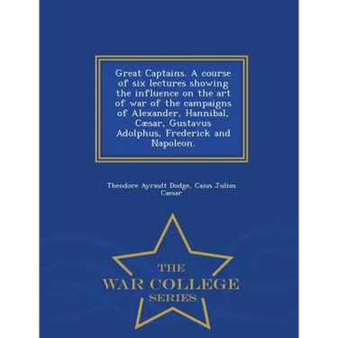 Great Captains. a Course of Six Lectures Showing the Influence on the Art of War of the Campaigns of Alexander, Hannibal, Caesar, Gustavus Adolphus, F