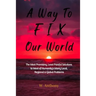 A Way to FIX Our World: The Most Promising, Least Painful Solutions to Most of Humanity's Many Local, Regional & Global Problems