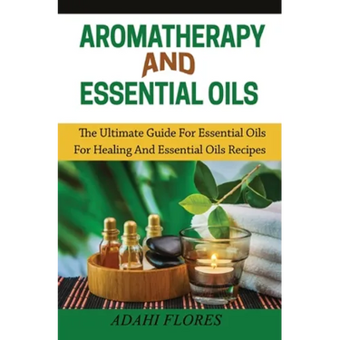 Aromatherapy and Essential Oils: The Ultimate Guide to Essential Oils for Healing and Essential Oils Recipes