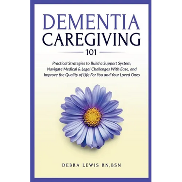 Dementia Caregiving 101: Practical Strategies to Build a Support System, Navigate Medical & Legal Challenges With Ease, and Improve the Quality of Lif