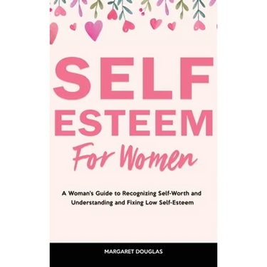 Self-Esteem for Women: A Woman's Guide to Recognizing Self-Worth and Understanding and Fixing Low Self-Esteem