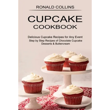 Cupcake Cookbook: Step by Step Recipes of Chocolate Cupcake Desserts & Buttercream (Delicious Cupcake Recipes for Any Event)