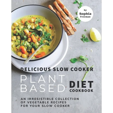 Delicious Slow Cooker Plant Based Diet Cookbook: An Irresistible Collection of Vegetable Recipes for Your Slow Cooker