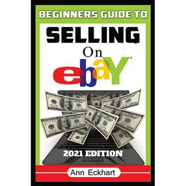 Beginner's Guide To Selling On Ebay 2021 Edition: Step-By-Step Instructions for How To Source, List & Ship Online for Maximum Profits