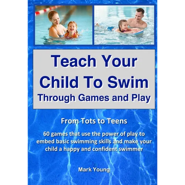 Teach Your Child To Swim Through Games And Play: From Tots To Teens. 60 games that use the power of play to embed basic swimming skills and make your