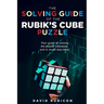 The Solving Guide of the Rubik's Cube Puzzle: Your guide to solving the puzzle with ease and in much less time