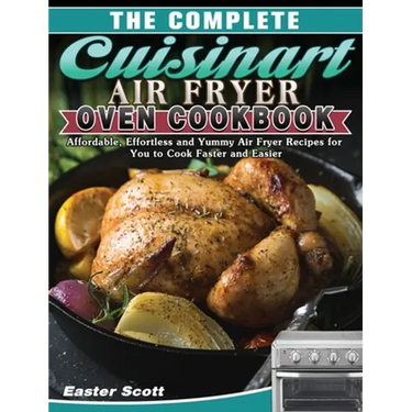 The Complete Cuisinart Air Fryer Oven Cookbook: Affordable, Effortless and Yummy Air Fryer Recipes for You to Cook Faster and Easier