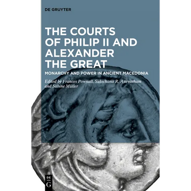 The Courts of Philip II and Alexander the Great: Monarchy and Power in Ancient Macedonia