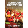 Mushroom Cultivation: A Step-by-Step Guide to Growing Gourmet Mushrooms at Home and Finding Fungi