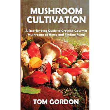 Mushroom Cultivation: A Step-by-Step Guide to Growing Gourmet Mushrooms at Home and Finding Fungi