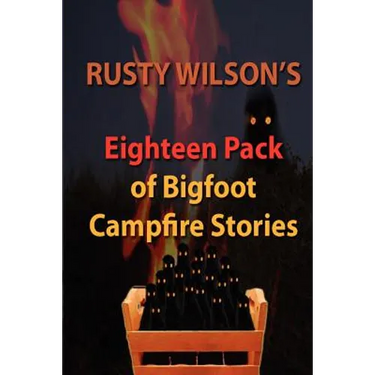 Rusty Wilson's Eighteen Pack of Bigfoot Campfire Stories