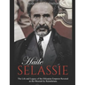Haile Selassie: The Life and Legacy of the Ethiopian Emperor Revered as the Messiah by Rastafarians